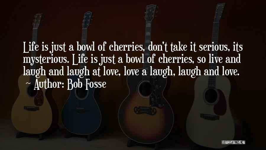 Bob Fosse Quotes: Life Is Just A Bowl Of Cherries, Don't Take It Serious, Its Mysterious. Life Is Just A Bowl Of Cherries,