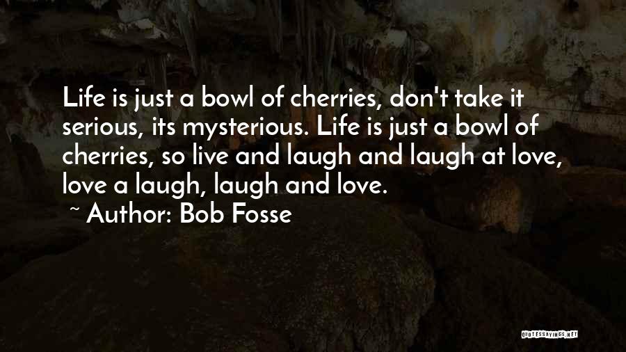 Bob Fosse Quotes: Life Is Just A Bowl Of Cherries, Don't Take It Serious, Its Mysterious. Life Is Just A Bowl Of Cherries,