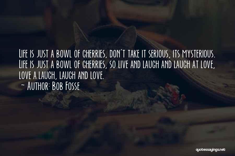 Bob Fosse Quotes: Life Is Just A Bowl Of Cherries, Don't Take It Serious, Its Mysterious. Life Is Just A Bowl Of Cherries,