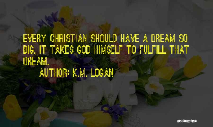 K.M. Logan Quotes: Every Christian Should Have A Dream So Big, It Takes God Himself To Fulfill That Dream.