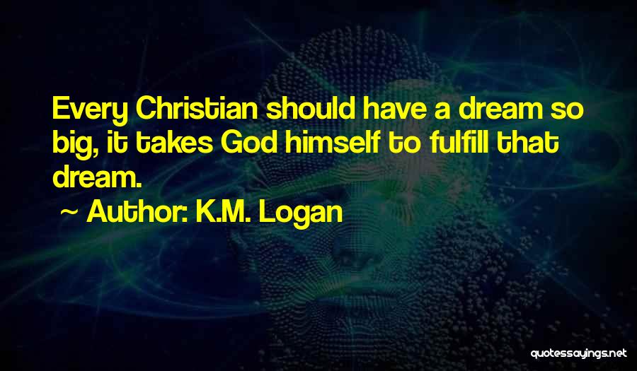 K.M. Logan Quotes: Every Christian Should Have A Dream So Big, It Takes God Himself To Fulfill That Dream.