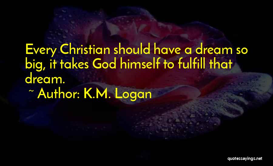 K.M. Logan Quotes: Every Christian Should Have A Dream So Big, It Takes God Himself To Fulfill That Dream.