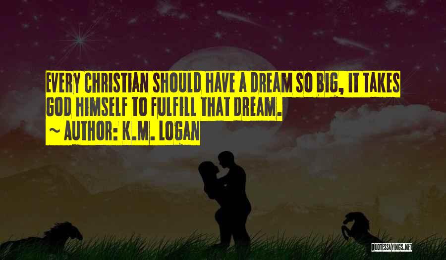 K.M. Logan Quotes: Every Christian Should Have A Dream So Big, It Takes God Himself To Fulfill That Dream.