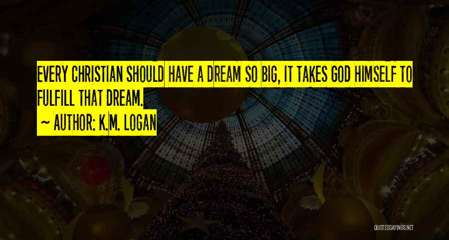 K.M. Logan Quotes: Every Christian Should Have A Dream So Big, It Takes God Himself To Fulfill That Dream.