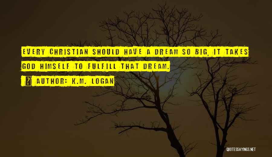 K.M. Logan Quotes: Every Christian Should Have A Dream So Big, It Takes God Himself To Fulfill That Dream.