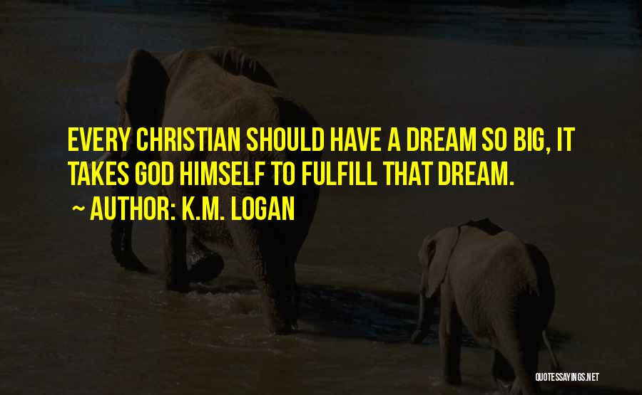 K.M. Logan Quotes: Every Christian Should Have A Dream So Big, It Takes God Himself To Fulfill That Dream.