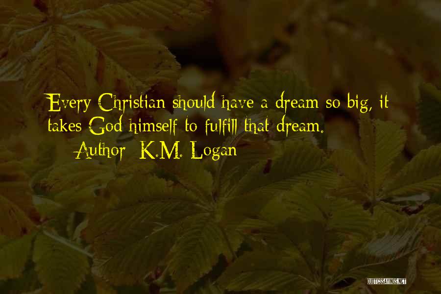 K.M. Logan Quotes: Every Christian Should Have A Dream So Big, It Takes God Himself To Fulfill That Dream.