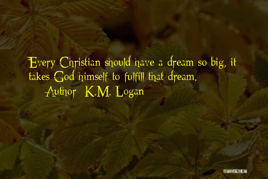 K.M. Logan Quotes: Every Christian Should Have A Dream So Big, It Takes God Himself To Fulfill That Dream.