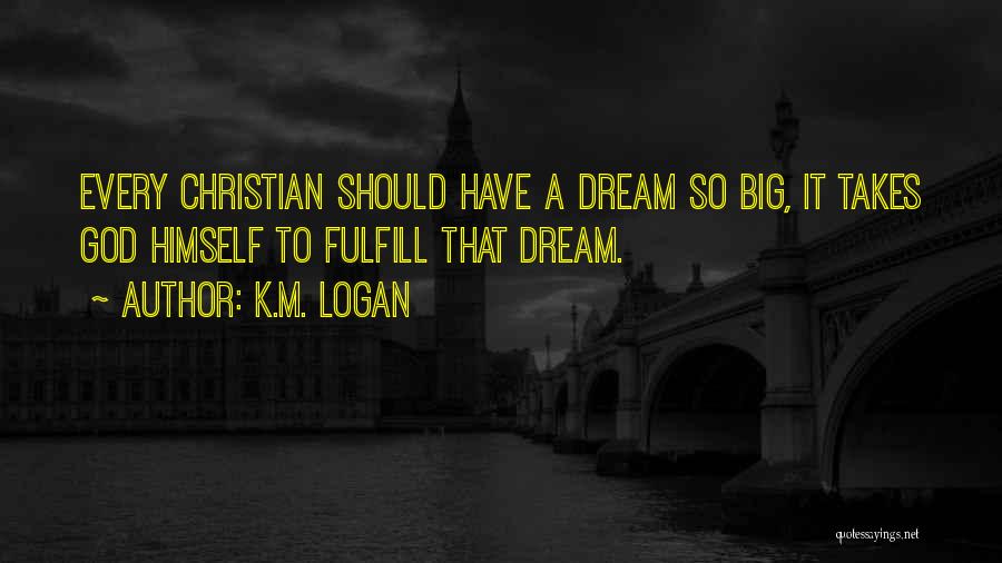 K.M. Logan Quotes: Every Christian Should Have A Dream So Big, It Takes God Himself To Fulfill That Dream.