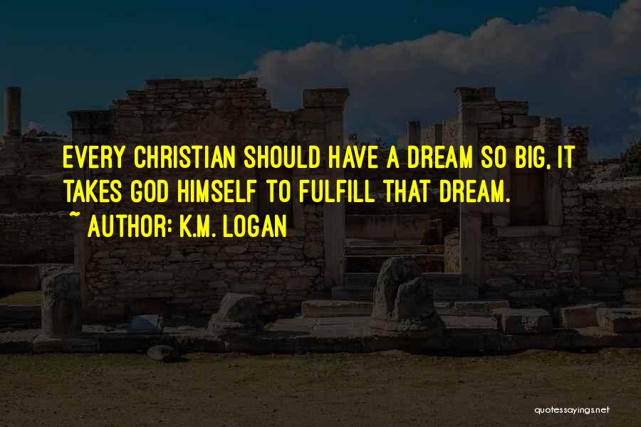 K.M. Logan Quotes: Every Christian Should Have A Dream So Big, It Takes God Himself To Fulfill That Dream.