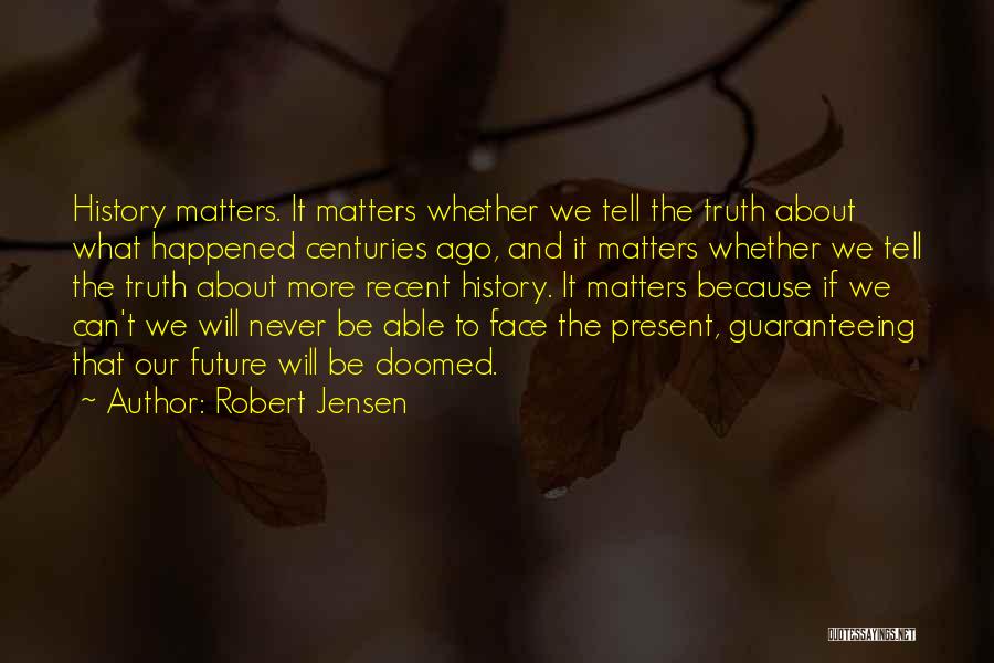 Robert Jensen Quotes: History Matters. It Matters Whether We Tell The Truth About What Happened Centuries Ago, And It Matters Whether We Tell