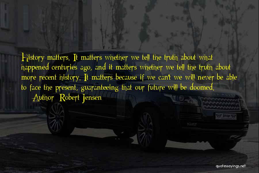 Robert Jensen Quotes: History Matters. It Matters Whether We Tell The Truth About What Happened Centuries Ago, And It Matters Whether We Tell