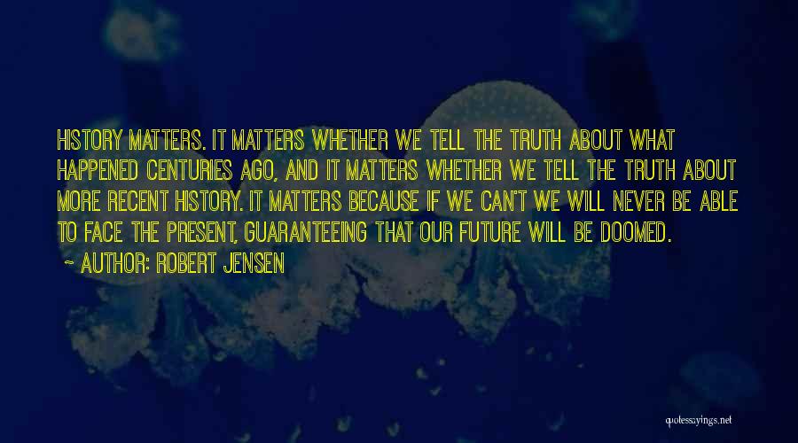 Robert Jensen Quotes: History Matters. It Matters Whether We Tell The Truth About What Happened Centuries Ago, And It Matters Whether We Tell