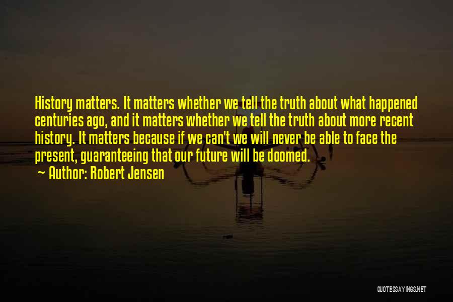 Robert Jensen Quotes: History Matters. It Matters Whether We Tell The Truth About What Happened Centuries Ago, And It Matters Whether We Tell
