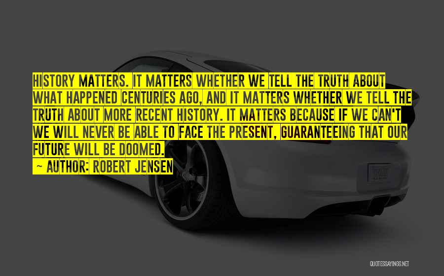 Robert Jensen Quotes: History Matters. It Matters Whether We Tell The Truth About What Happened Centuries Ago, And It Matters Whether We Tell