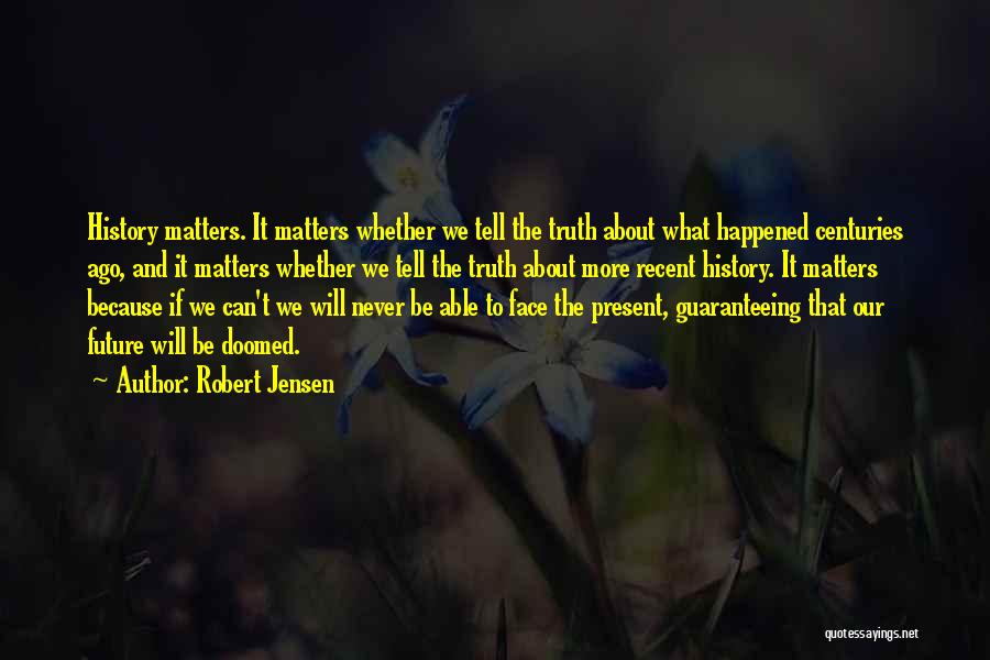 Robert Jensen Quotes: History Matters. It Matters Whether We Tell The Truth About What Happened Centuries Ago, And It Matters Whether We Tell