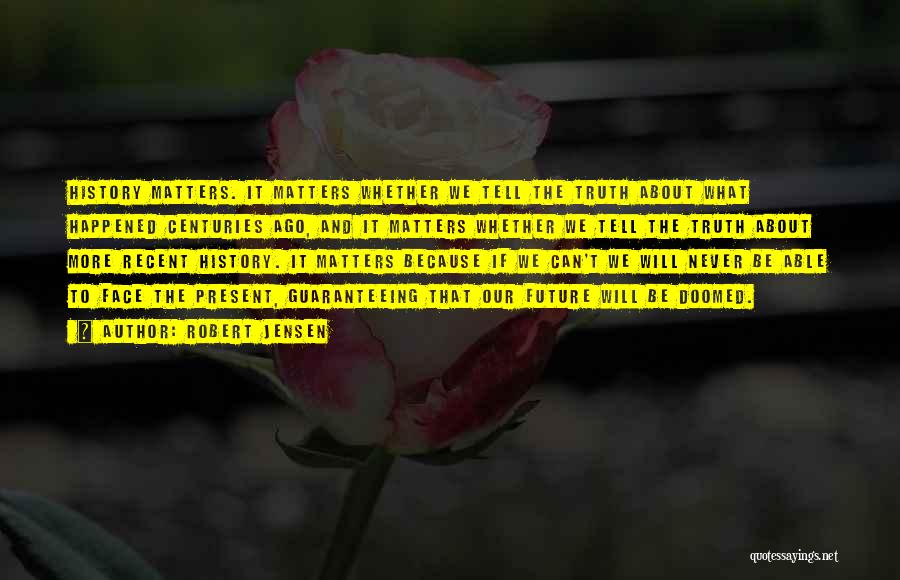 Robert Jensen Quotes: History Matters. It Matters Whether We Tell The Truth About What Happened Centuries Ago, And It Matters Whether We Tell