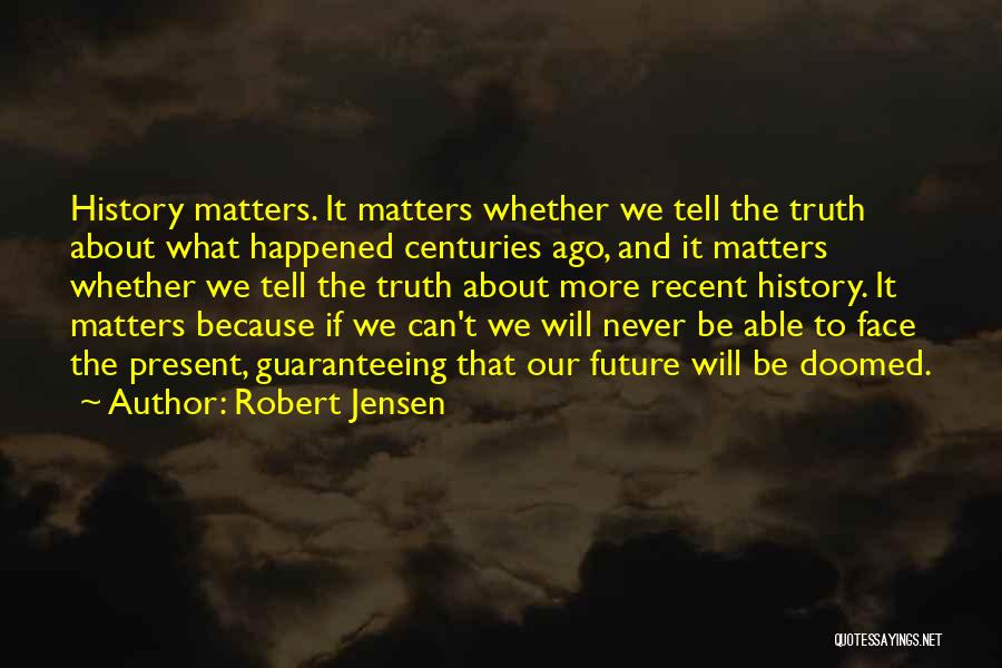 Robert Jensen Quotes: History Matters. It Matters Whether We Tell The Truth About What Happened Centuries Ago, And It Matters Whether We Tell