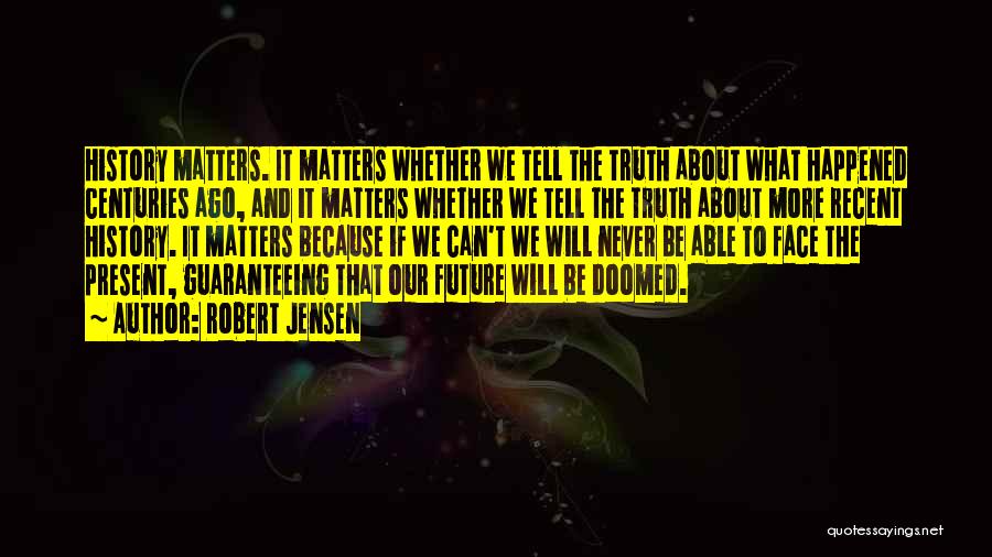 Robert Jensen Quotes: History Matters. It Matters Whether We Tell The Truth About What Happened Centuries Ago, And It Matters Whether We Tell