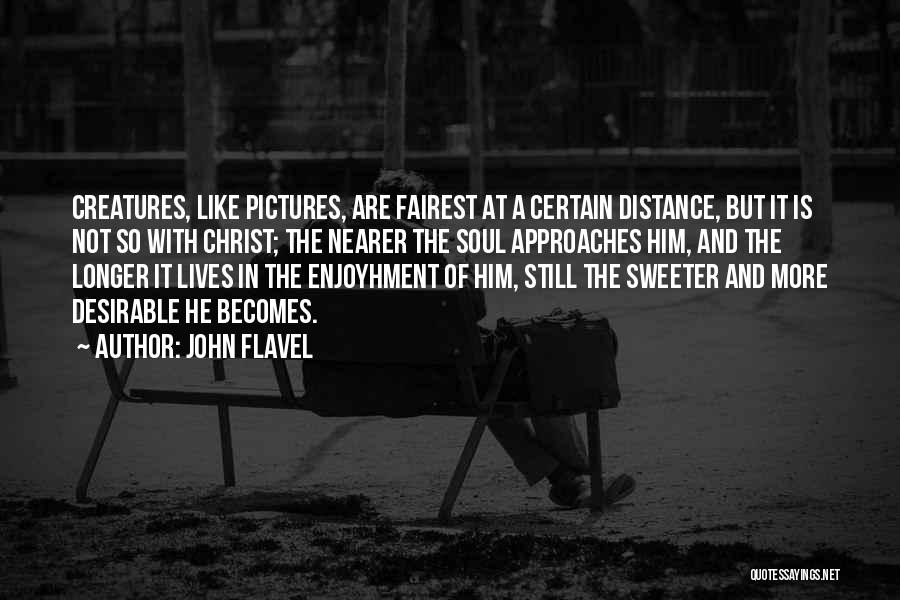John Flavel Quotes: Creatures, Like Pictures, Are Fairest At A Certain Distance, But It Is Not So With Christ; The Nearer The Soul