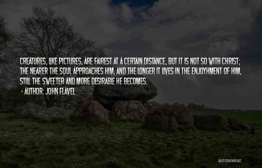 John Flavel Quotes: Creatures, Like Pictures, Are Fairest At A Certain Distance, But It Is Not So With Christ; The Nearer The Soul