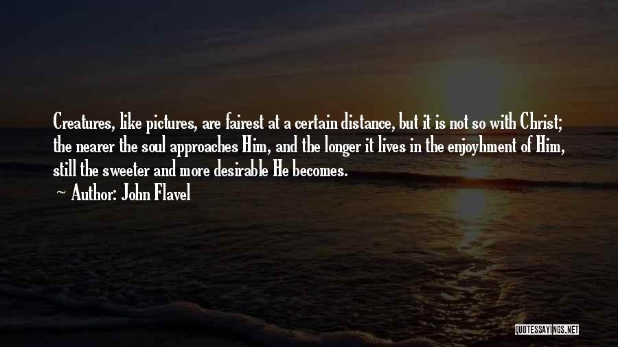 John Flavel Quotes: Creatures, Like Pictures, Are Fairest At A Certain Distance, But It Is Not So With Christ; The Nearer The Soul