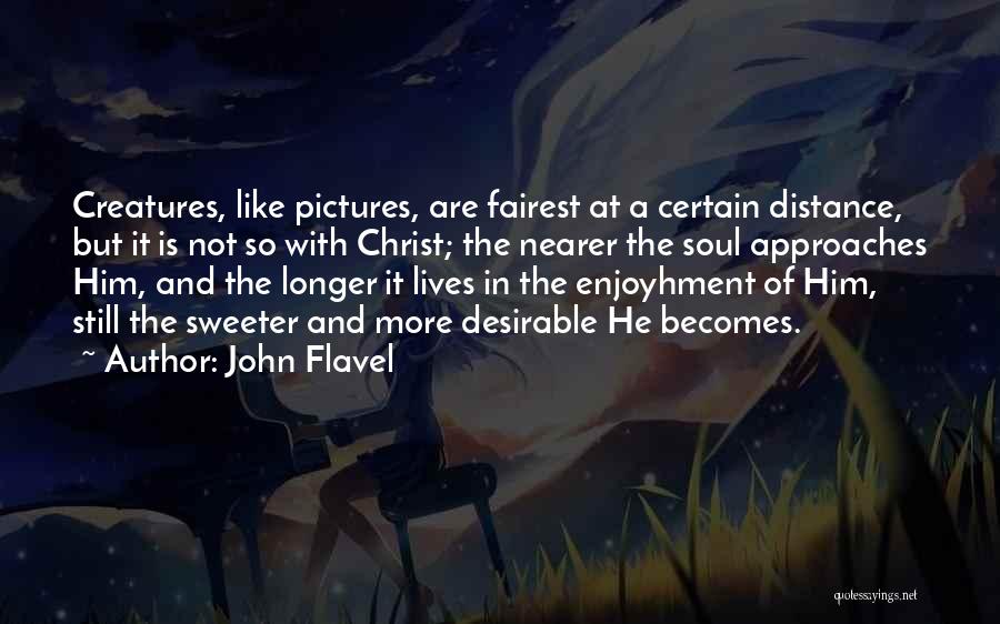 John Flavel Quotes: Creatures, Like Pictures, Are Fairest At A Certain Distance, But It Is Not So With Christ; The Nearer The Soul