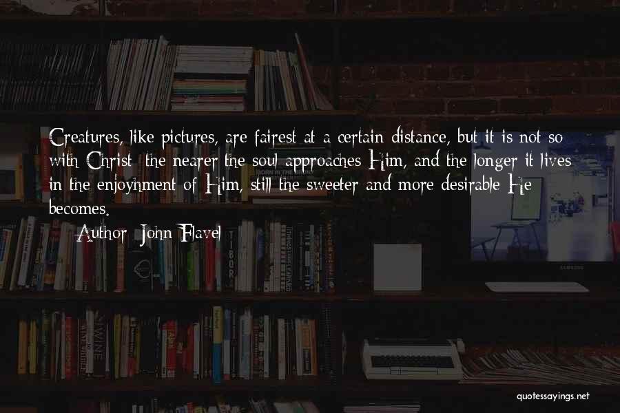 John Flavel Quotes: Creatures, Like Pictures, Are Fairest At A Certain Distance, But It Is Not So With Christ; The Nearer The Soul