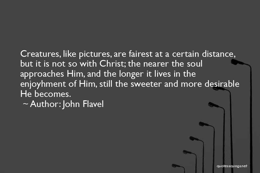 John Flavel Quotes: Creatures, Like Pictures, Are Fairest At A Certain Distance, But It Is Not So With Christ; The Nearer The Soul