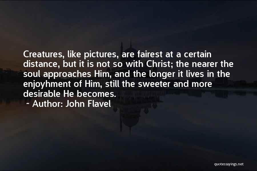 John Flavel Quotes: Creatures, Like Pictures, Are Fairest At A Certain Distance, But It Is Not So With Christ; The Nearer The Soul