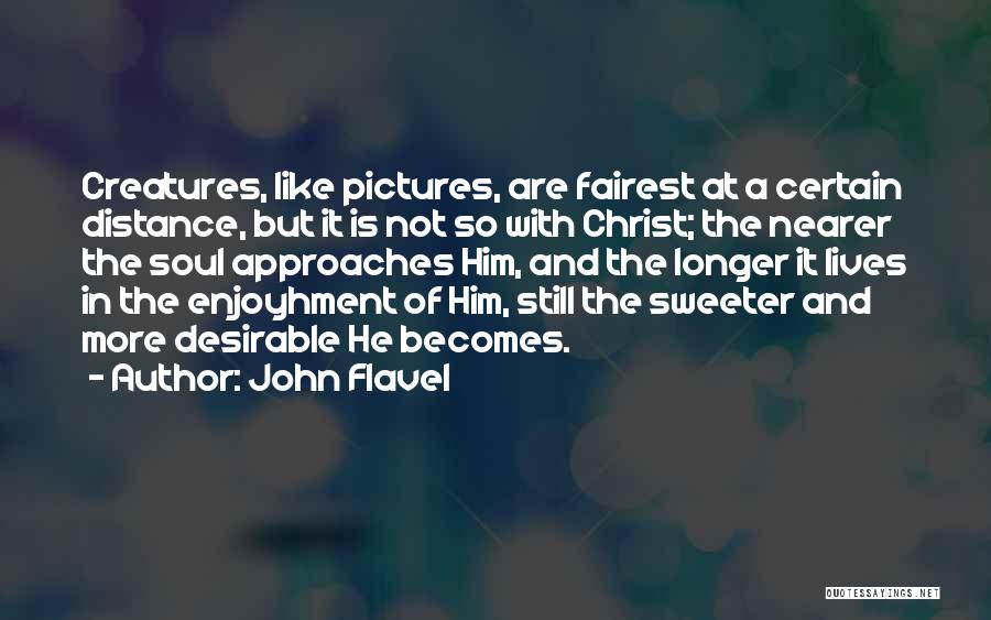 John Flavel Quotes: Creatures, Like Pictures, Are Fairest At A Certain Distance, But It Is Not So With Christ; The Nearer The Soul