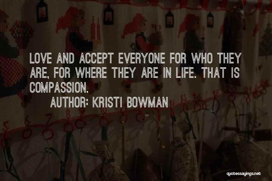 Kristi Bowman Quotes: Love And Accept Everyone For Who They Are, For Where They Are In Life. That Is Compassion.