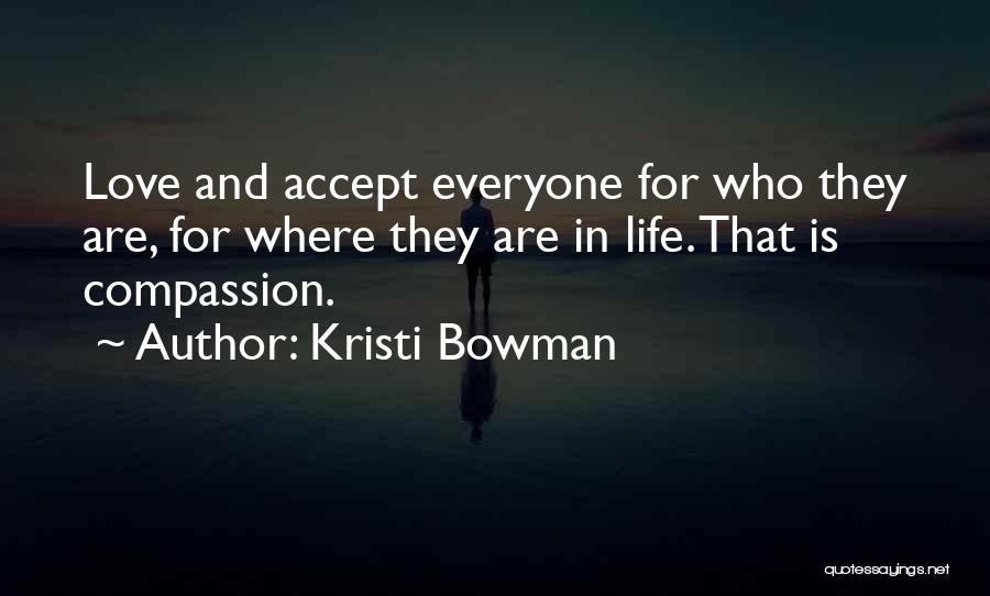 Kristi Bowman Quotes: Love And Accept Everyone For Who They Are, For Where They Are In Life. That Is Compassion.