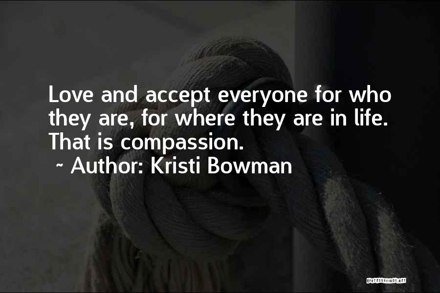 Kristi Bowman Quotes: Love And Accept Everyone For Who They Are, For Where They Are In Life. That Is Compassion.