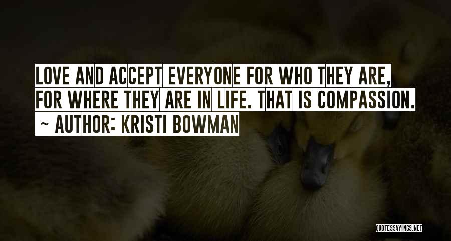 Kristi Bowman Quotes: Love And Accept Everyone For Who They Are, For Where They Are In Life. That Is Compassion.