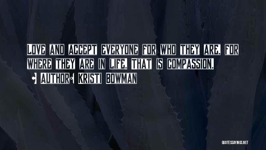 Kristi Bowman Quotes: Love And Accept Everyone For Who They Are, For Where They Are In Life. That Is Compassion.