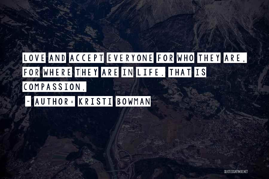 Kristi Bowman Quotes: Love And Accept Everyone For Who They Are, For Where They Are In Life. That Is Compassion.