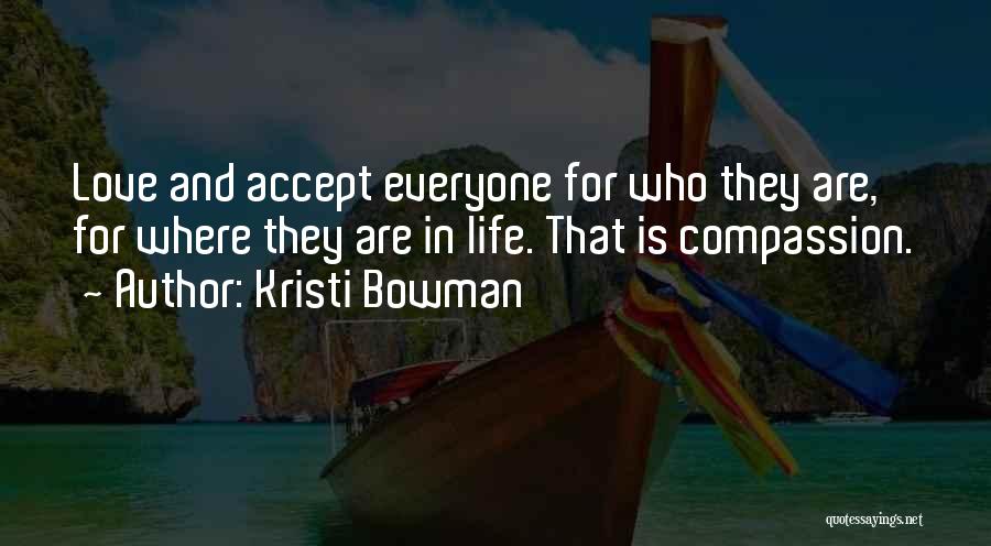 Kristi Bowman Quotes: Love And Accept Everyone For Who They Are, For Where They Are In Life. That Is Compassion.