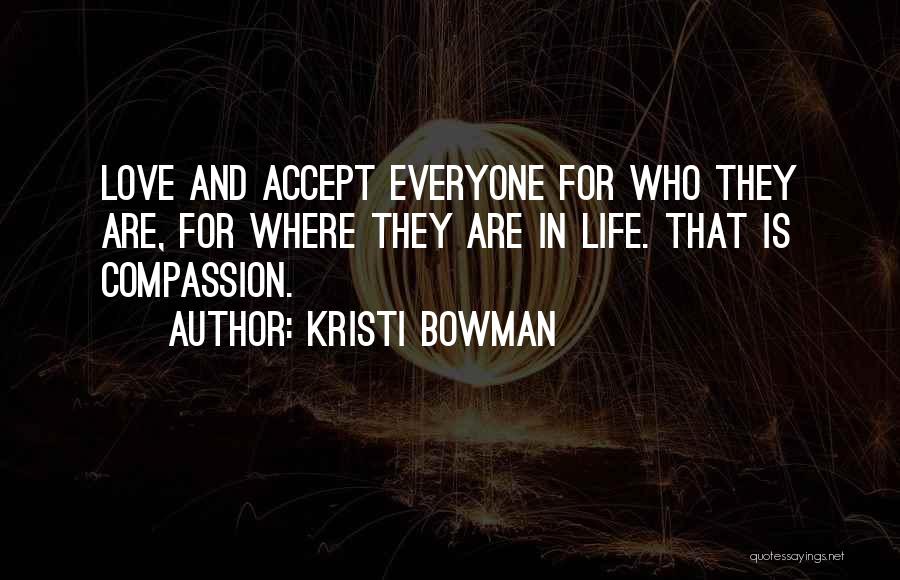 Kristi Bowman Quotes: Love And Accept Everyone For Who They Are, For Where They Are In Life. That Is Compassion.