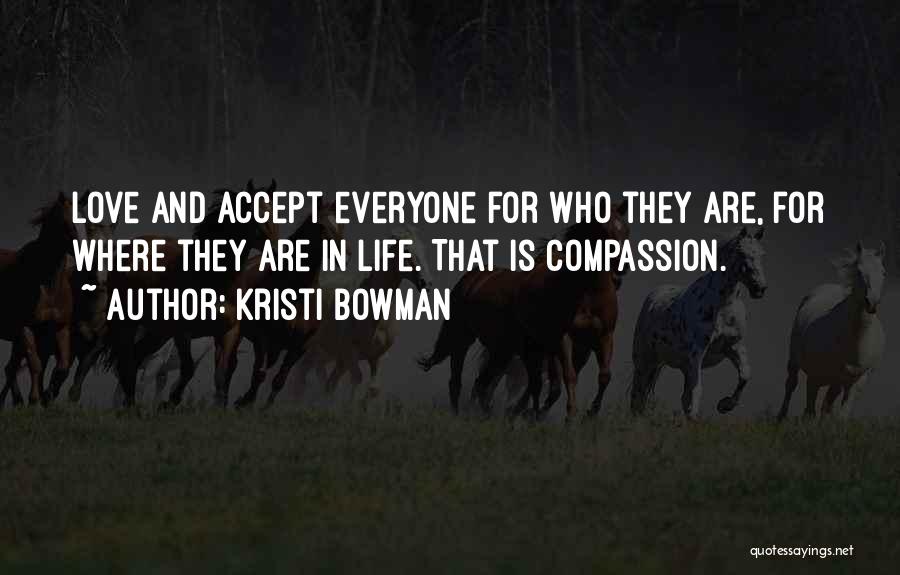 Kristi Bowman Quotes: Love And Accept Everyone For Who They Are, For Where They Are In Life. That Is Compassion.