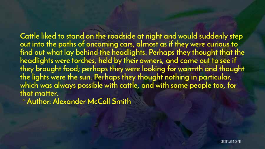 Alexander McCall Smith Quotes: Cattle Liked To Stand On The Roadside At Night And Would Suddenly Step Out Into The Paths Of Oncoming Cars,