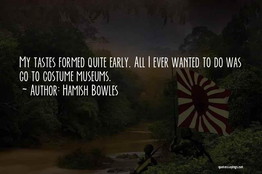 Hamish Bowles Quotes: My Tastes Formed Quite Early. All I Ever Wanted To Do Was Go To Costume Museums.