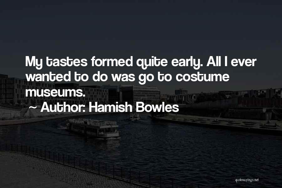 Hamish Bowles Quotes: My Tastes Formed Quite Early. All I Ever Wanted To Do Was Go To Costume Museums.