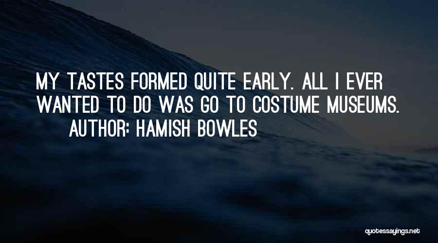 Hamish Bowles Quotes: My Tastes Formed Quite Early. All I Ever Wanted To Do Was Go To Costume Museums.