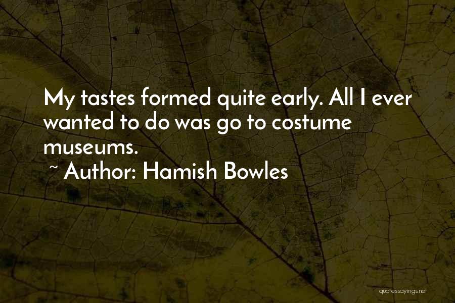Hamish Bowles Quotes: My Tastes Formed Quite Early. All I Ever Wanted To Do Was Go To Costume Museums.