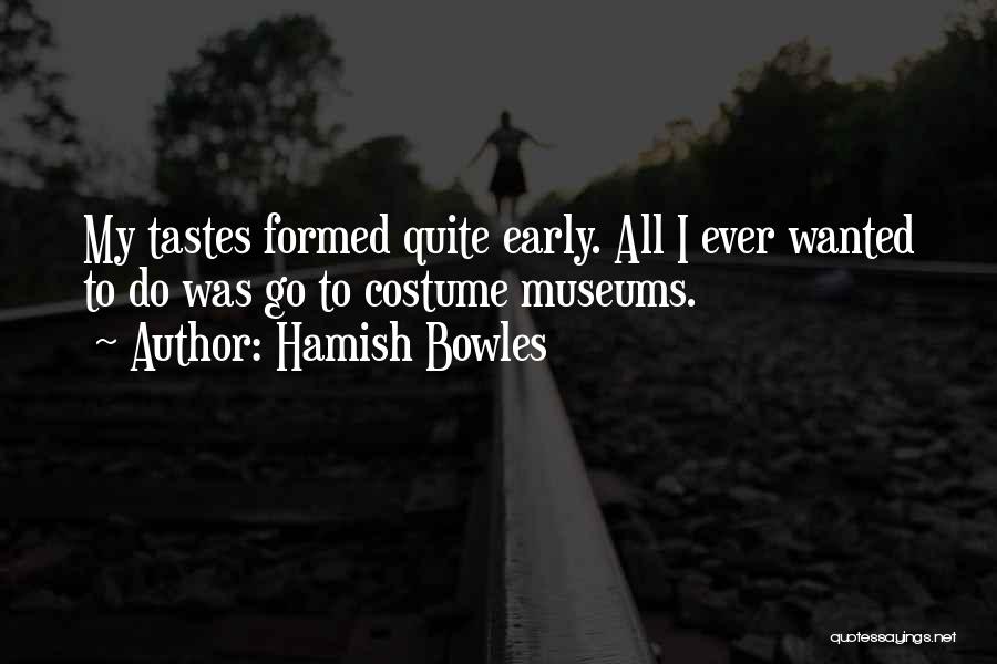 Hamish Bowles Quotes: My Tastes Formed Quite Early. All I Ever Wanted To Do Was Go To Costume Museums.