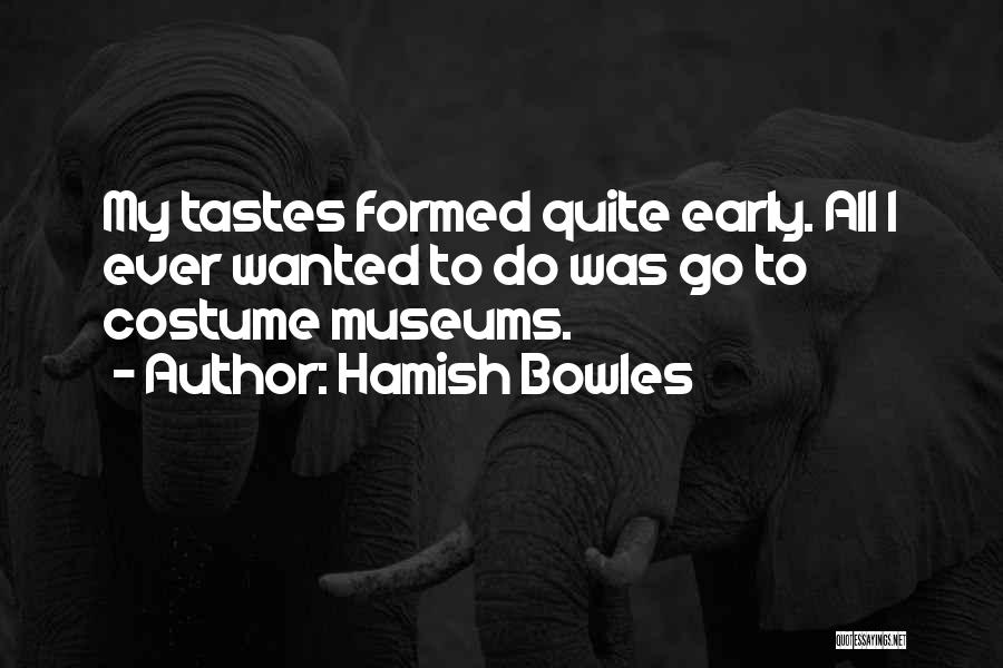 Hamish Bowles Quotes: My Tastes Formed Quite Early. All I Ever Wanted To Do Was Go To Costume Museums.