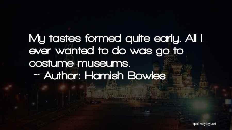 Hamish Bowles Quotes: My Tastes Formed Quite Early. All I Ever Wanted To Do Was Go To Costume Museums.