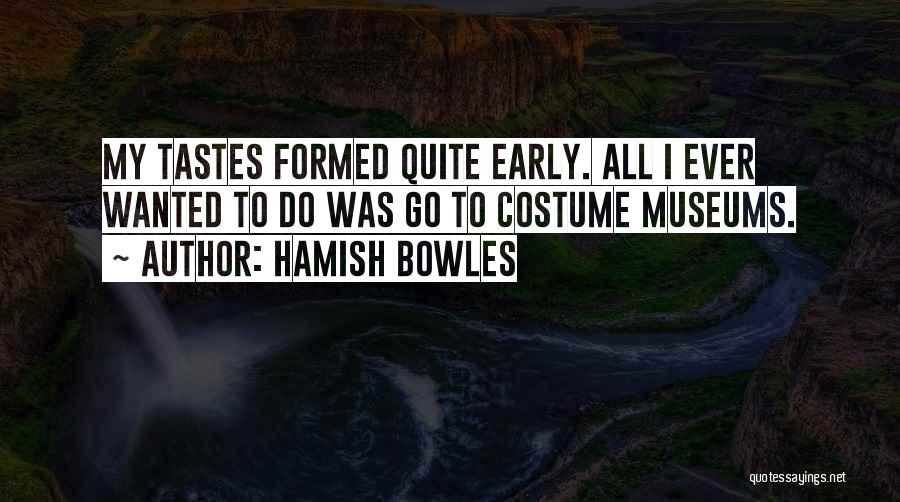 Hamish Bowles Quotes: My Tastes Formed Quite Early. All I Ever Wanted To Do Was Go To Costume Museums.