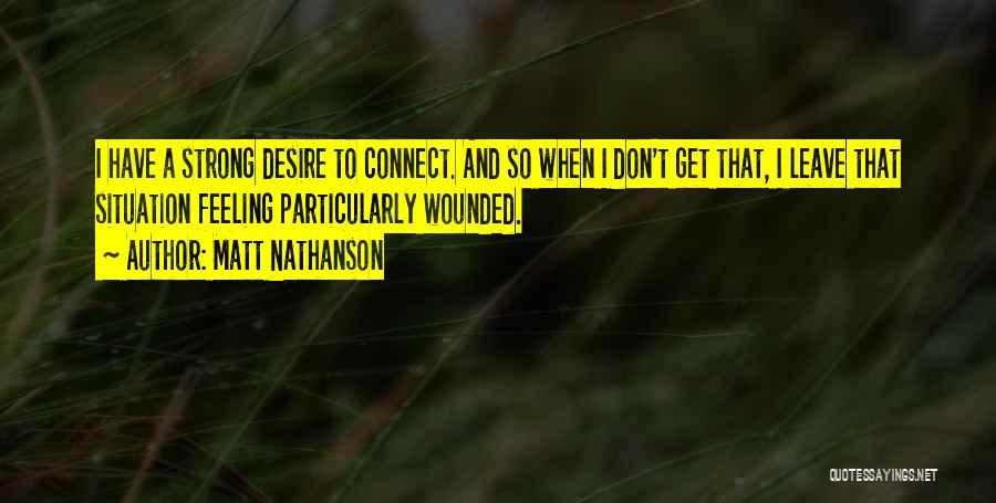 Matt Nathanson Quotes: I Have A Strong Desire To Connect. And So When I Don't Get That, I Leave That Situation Feeling Particularly